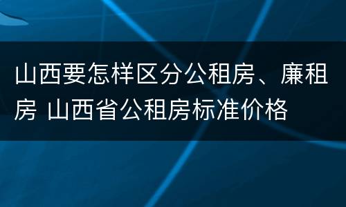 山西要怎样区分公租房、廉租房 山西省公租房标准价格