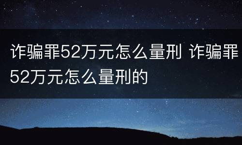 诈骗罪52万元怎么量刑 诈骗罪52万元怎么量刑的