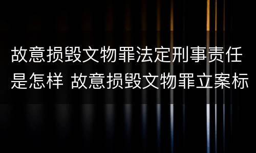 故意损毁文物罪法定刑事责任是怎样 故意损毁文物罪立案标准