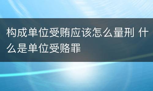 构成单位受贿应该怎么量刑 什么是单位受赂罪