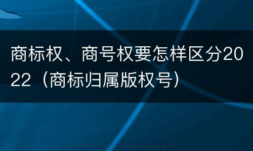 商标权、商号权要怎样区分2022（商标归属版权号）
