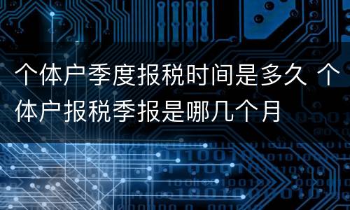 个体户季度报税时间是多久 个体户报税季报是哪几个月