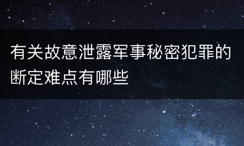 有关故意泄露军事秘密犯罪的断定难点有哪些