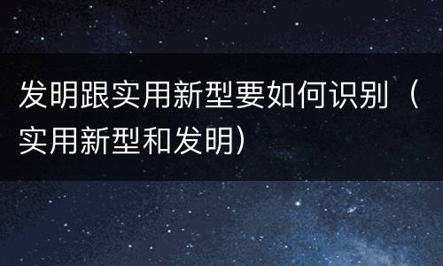 发明跟实用新型要如何识别（实用新型和发明）