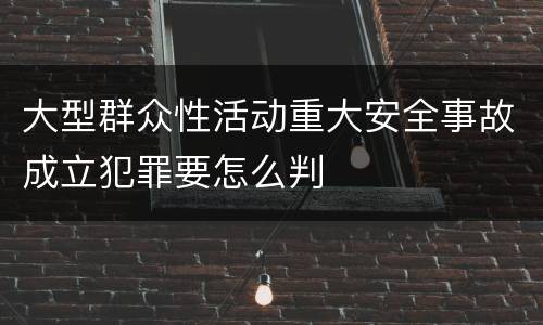 大型群众性活动重大安全事故成立犯罪要怎么判