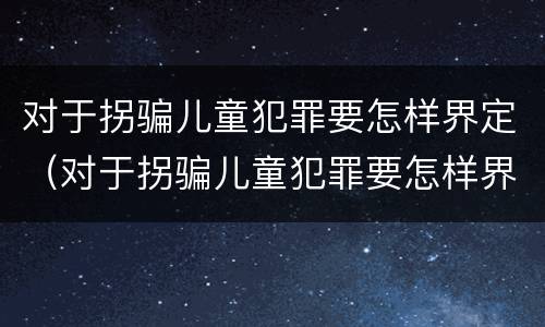 对于拐骗儿童犯罪要怎样界定（对于拐骗儿童犯罪要怎样界定责任）