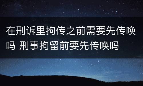 在刑诉里拘传之前需要先传唤吗 刑事拘留前要先传唤吗