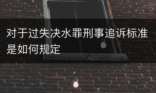 对于过失决水罪刑事追诉标准是如何规定