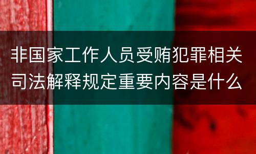 非国家工作人员受贿犯罪相关司法解释规定重要内容是什么