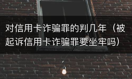 对信用卡诈骗罪的判几年（被起诉信用卡诈骗罪要坐牢吗）
