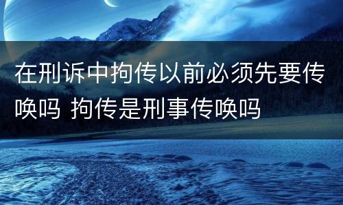 在刑诉中拘传以前必须先要传唤吗 拘传是刑事传唤吗