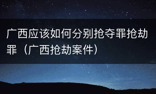 广西应该如何分别抢夺罪抢劫罪（广西抢劫案件）