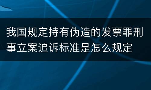 我国规定持有伪造的发票罪刑事立案追诉标准是怎么规定