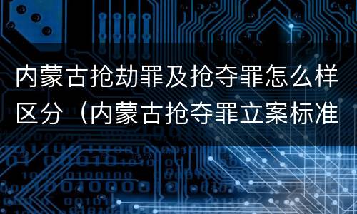 内蒙古抢劫罪及抢夺罪怎么样区分（内蒙古抢夺罪立案标准）