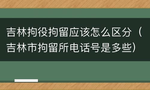 吉林拘役拘留应该怎么区分（吉林市拘留所电话号是多些）