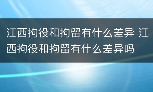 江西拘役和拘留有什么差异 江西拘役和拘留有什么差异吗