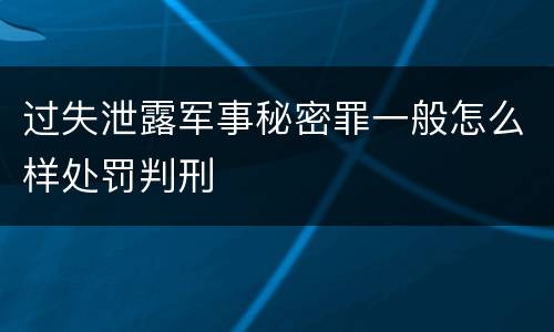 过失泄露军事秘密罪一般怎么样处罚判刑