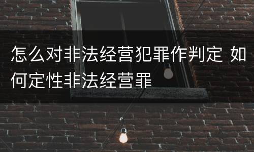 怎么对非法经营犯罪作判定 如何定性非法经营罪