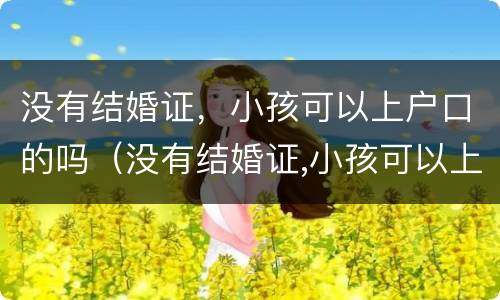 没有结婚证，小孩可以上户口的吗（没有结婚证,小孩可以上户口的吗）