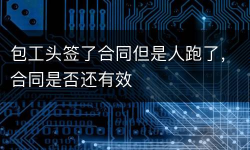 包工头签了合同但是人跑了，合同是否还有效