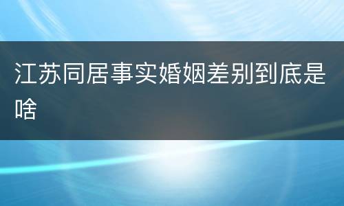 江苏同居事实婚姻差别到底是啥