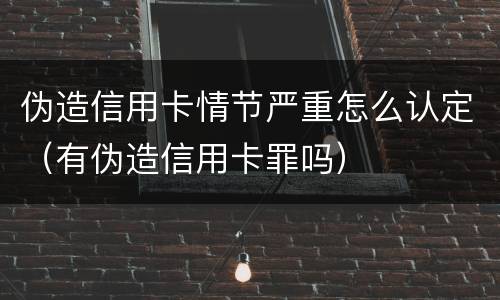 伪造信用卡情节严重怎么认定（有伪造信用卡罪吗）