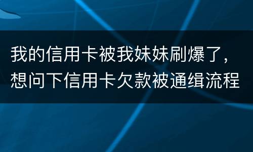 我的信用卡被我妹妹刷爆了，想问下信用卡欠款被通缉流程是怎样的