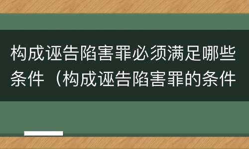 构成诬告陷害罪必须满足哪些条件（构成诬告陷害罪的条件）