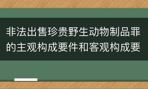 非法出售珍贵野生动物制品罪的主观构成要件和客观构成要件是哪些