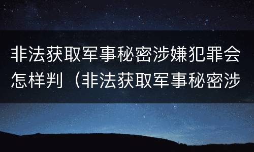 非法获取军事秘密涉嫌犯罪会怎样判（非法获取军事秘密涉嫌犯罪会怎样判决）