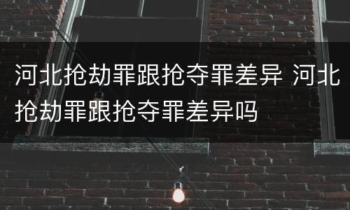 河北抢劫罪跟抢夺罪差异 河北抢劫罪跟抢夺罪差异吗