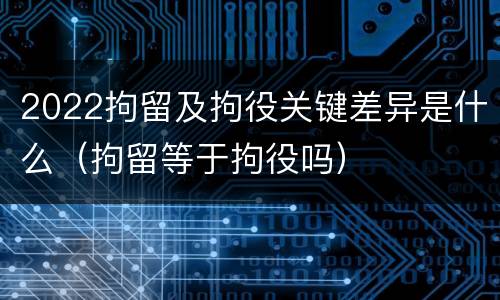 2022拘留及拘役关键差异是什么（拘留等于拘役吗）