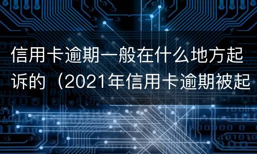 信用卡逾期一般在什么地方起诉的（2021年信用卡逾期被起诉怎么办）