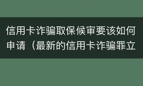 信用卡诈骗取保候审要该如何申请（最新的信用卡诈骗罪立案量刑标准）