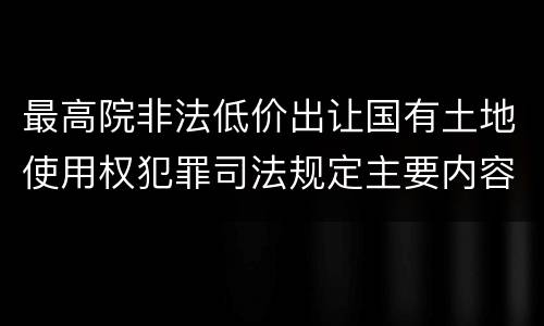 最高院非法低价出让国有土地使用权犯罪司法规定主要内容包括什么