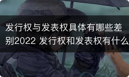 发行权与发表权具体有哪些差别2022 发行权和发表权有什么区别