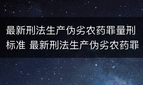 最新刑法生产伪劣农药罪量刑标准 最新刑法生产伪劣农药罪量刑标准是