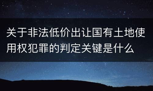关于非法低价出让国有土地使用权犯罪的判定关键是什么