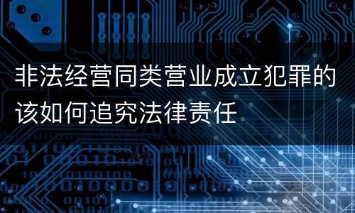 非法经营同类营业成立犯罪的该如何追究法律责任