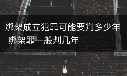 绑架成立犯罪可能要判多少年 绑架罪一般判几年