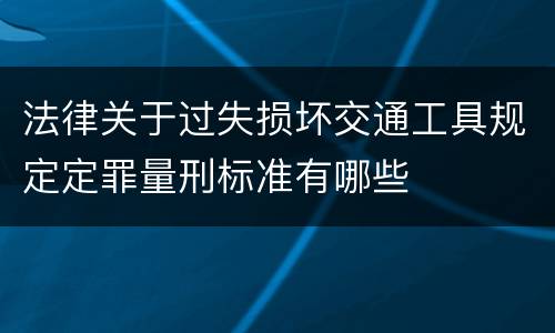 法律关于过失损坏交通工具规定定罪量刑标准有哪些