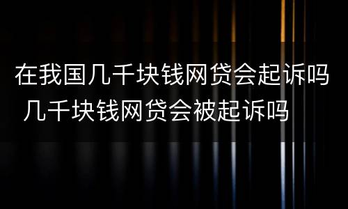 在我国几千块钱网贷会起诉吗 几千块钱网贷会被起诉吗