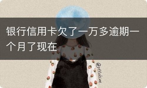 银行信用卡欠了一万多逾期一个月了现在