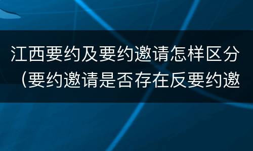 江西要约及要约邀请怎样区分（要约邀请是否存在反要约邀请）