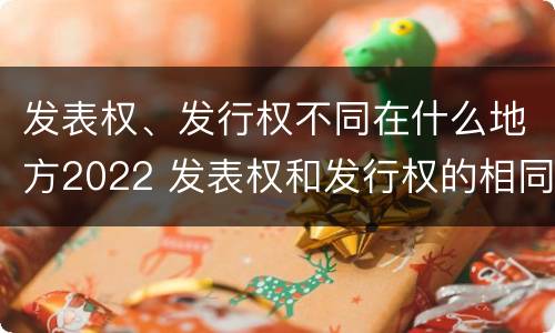 发表权、发行权不同在什么地方2022 发表权和发行权的相同点