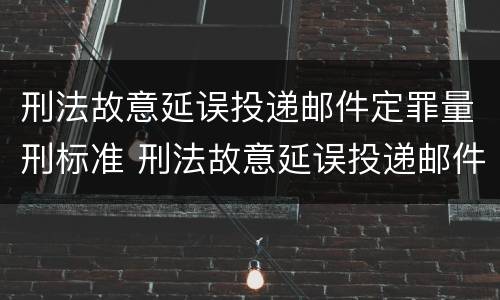 刑法故意延误投递邮件定罪量刑标准 刑法故意延误投递邮件定罪量刑标准
