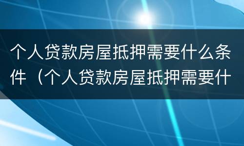 个人贷款房屋抵押需要什么条件（个人贷款房屋抵押需要什么条件和手续）