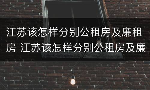 江苏该怎样分别公租房及廉租房 江苏该怎样分别公租房及廉租房呢