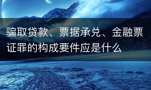 骗取贷款、票据承兑、金融票证罪的构成要件应是什么
