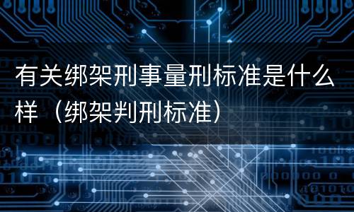 有关绑架刑事量刑标准是什么样（绑架判刑标准）